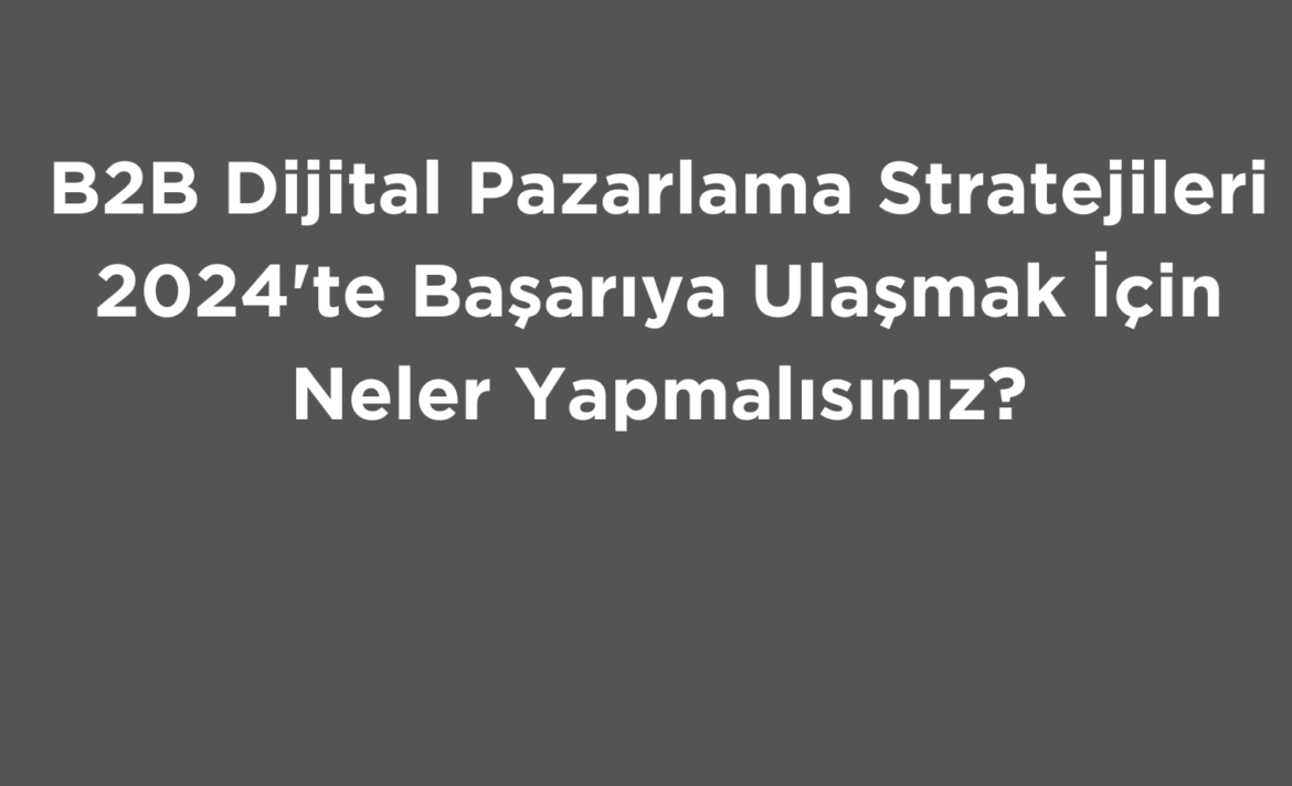 B2B Dijital Pazarlama Stratejileri 2024’te Başarıya Ulaşmak İçin Neler Yapmalısınız