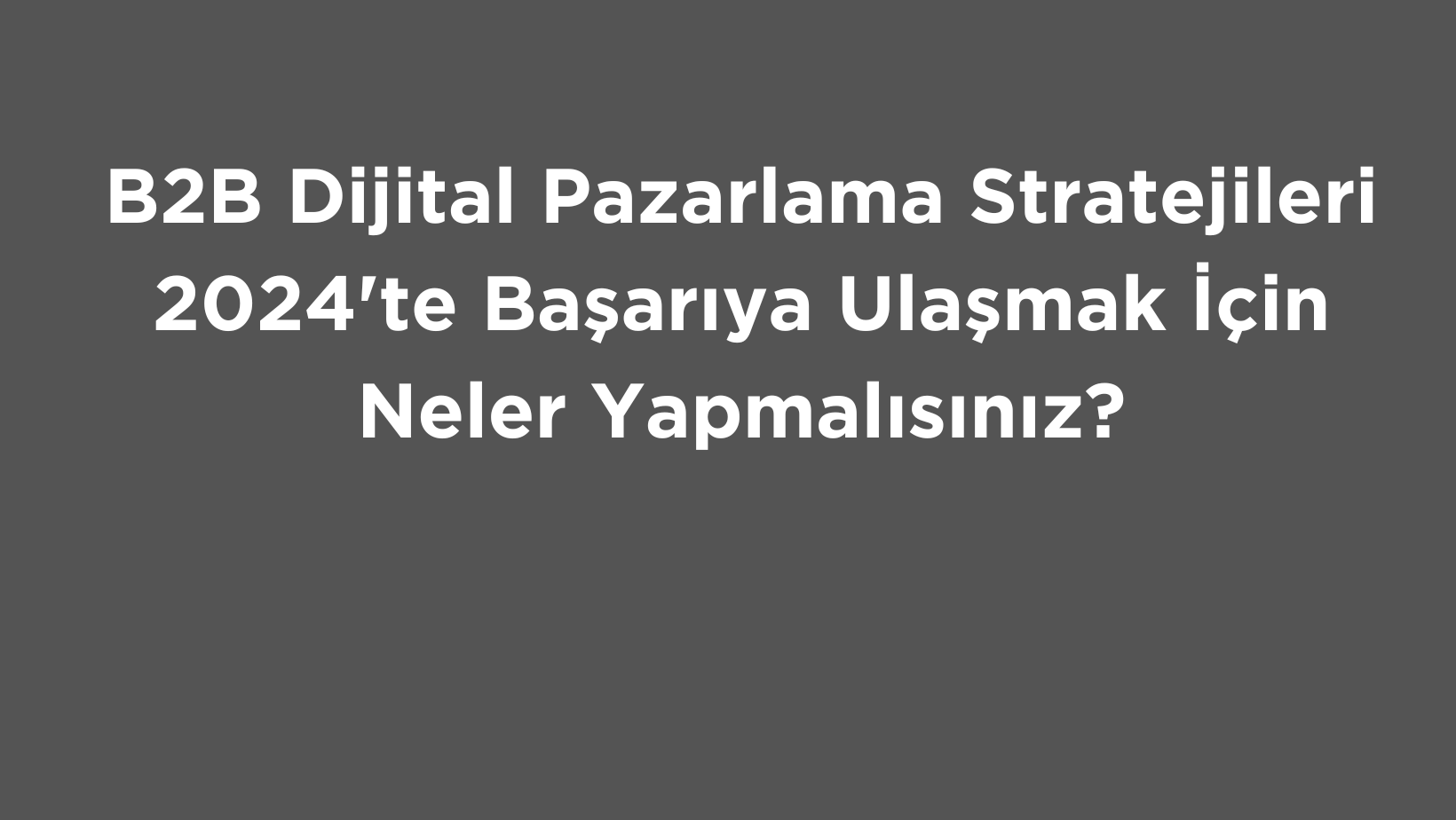 B2B Dijital Pazarlama Stratejileri 2024’te Başarıya Ulaşmak İçin Neler Yapmalısınız